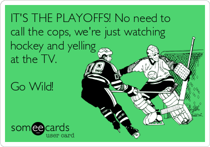 IT'S THE PLAYOFFS! No need to
call the cops, we're just watching
hockey and yelling
at the TV. 

Go Wild!