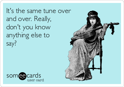 It's the same tune over
and over. Really,
don't you know
anything else to
say?