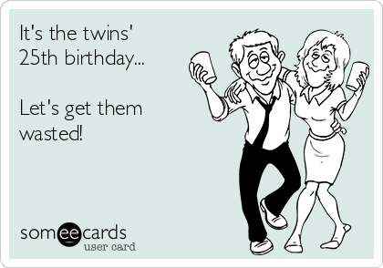 It's the twins'
25th birthday...

Let's get them
wasted! 