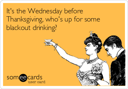 It's the Wednesday before
Thanksgiving, who's up for some
blackout drinking?