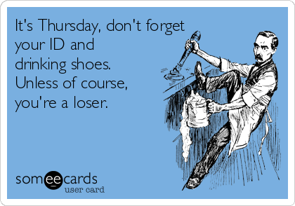 It's Thursday, don't forget 
your ID and
drinking shoes.
Unless of course,
you're a loser.