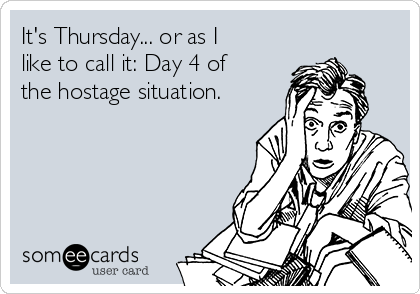 It's Thursday... or as I
like to call it: Day 4 of
the hostage situation.