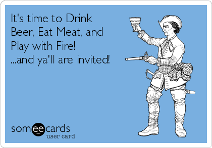 It's time to Drink
Beer, Eat Meat, and
Play with Fire!
...and ya'll are invited!