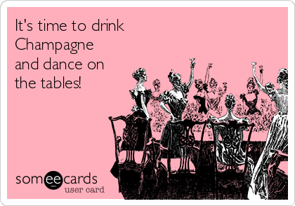 It's time to drink 
Champagne 
and dance on
the tables!