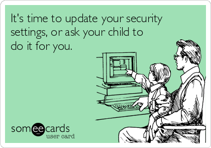 It's time to update your security
settings, or ask your child to
do it for you.