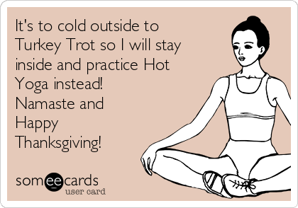 It's to cold outside to
Turkey Trot so I will stay
inside and practice Hot
Yoga instead!
Namaste and
Happy
Thanksgiving!