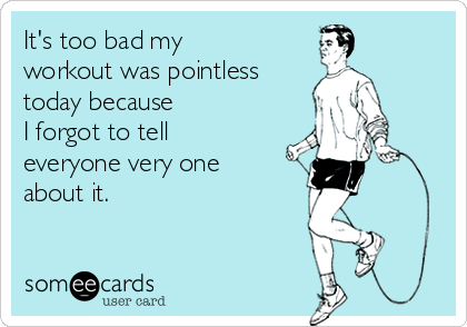 It's too bad my
workout was pointless
today because
I forgot to tell
everyone very one
about it.