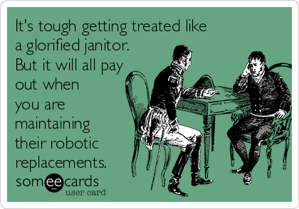 It's tough getting treated like
a glorified janitor.
But it will all pay
out when
you are
maintaining
their robotic
replacements.