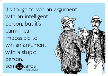 It’s tough to win an argument
with an intelligent
person, but it’s
damn near
impossible to
win an argument
with a stupid
person.