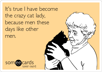 It's true I have become
the crazy cat lady,
because men these
days like other
men. 