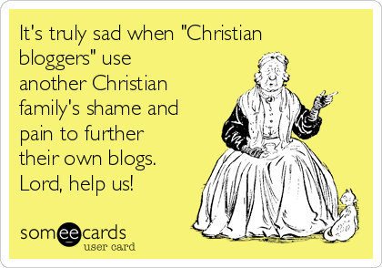 It's truly sad when "Christian
bloggers" use
another Christian
family's shame and
pain to further
their own blogs.
Lord, help us!