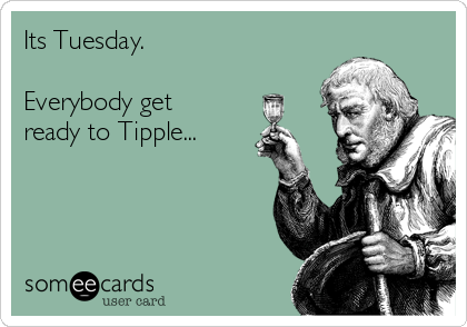 Its Tuesday.  

Everybody get
ready to Tipple...