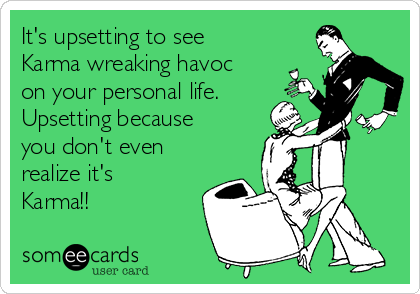 It's upsetting to see
Karma wreaking havoc
on your personal life.
Upsetting because
you don't even
realize it's
Karma!!