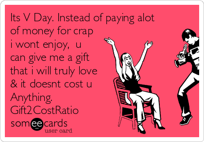 Its V Day. Instead of paying alot
of money for crap
i wont enjoy,  u
can give me a gift
that i will truly love
& it doesnt cost u
Anything.
Gift2CostRatio