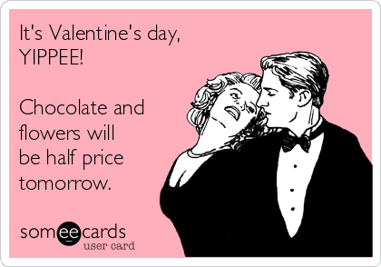 It's Valentine's day,        
YIPPEE!

Chocolate and
flowers will
be half price
tomorrow. 