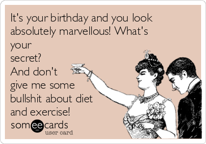 It's your birthday and you look
absolutely marvellous! What's
your
secret?
And don't
give me some
bullshit about diet
and exercise!