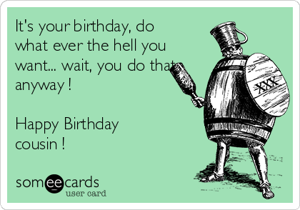 It's your birthday, do
what ever the hell you
want... wait, you do that
anyway !

Happy Birthday 
cousin !