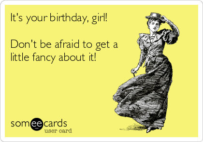 It's your birthday, girl!

Don't be afraid to get a
little fancy about it!