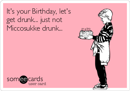 It's your Birthday, let's 
get drunk... just not
Miccosukke drunk...