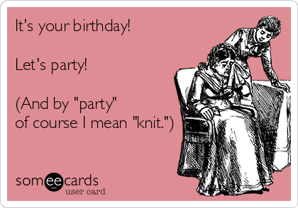 It's your birthday!  

Let's party!

(And by "party"
of course I mean "knit.")