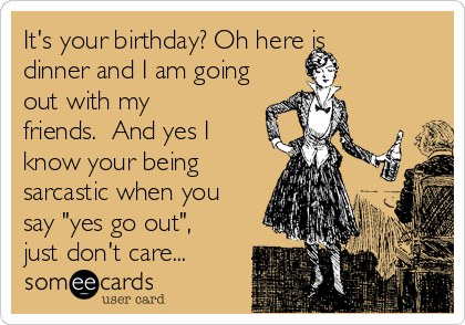 It's your birthday? Oh here is
dinner and I am going
out with my
friends.  And yes I
know your being
sarcastic when you
say "yes go out",
just don't care...