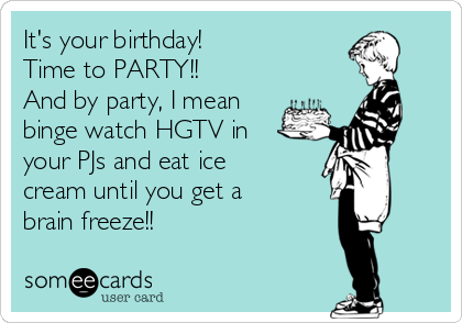 It's your birthday! 
Time to PARTY!!
And by party, I mean
binge watch HGTV in
your PJs and eat ice
cream until you get a
brain freeze!!