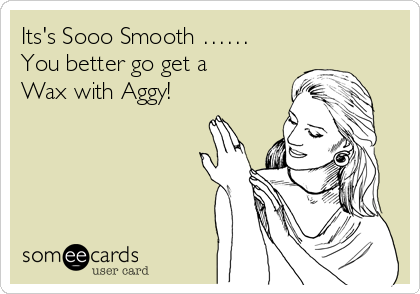 Its's Sooo Smooth ……
You better go get a
Wax with Aggy! 