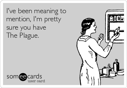 I've been meaning to
mention, I'm pretty
sure you have 
The Plague.