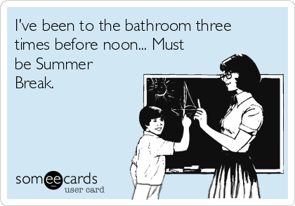 I've been to the bathroom three
times before noon... Must
be Summer
Break.