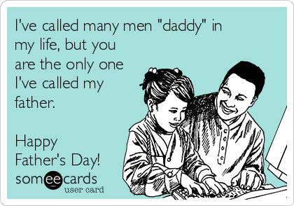 I've called many men "daddy" in
my life, but you
are the only one
I've called my
father. 

Happy
Father's Day!