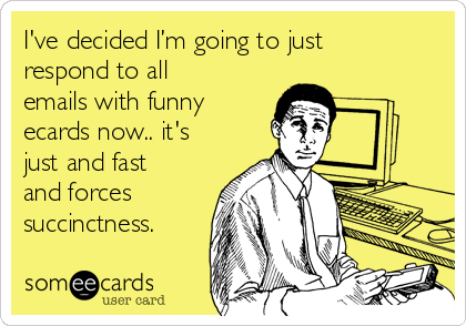 I've decided I’m going to just
respond to all
emails with funny
ecards now.. it's
just and fast
and forces
succinctness.