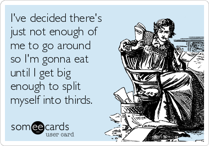I've decided there's
just not enough of
me to go around
so I'm gonna eat
until I get big
enough to split
myself into thirds.