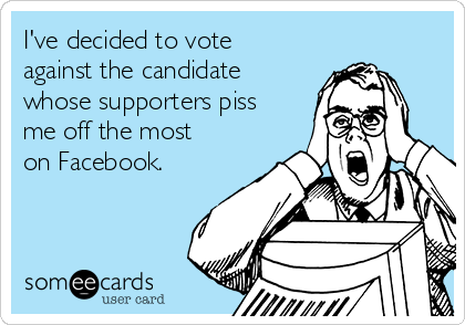 I've decided to vote
against the candidate
whose supporters piss
me off the most
on Facebook.