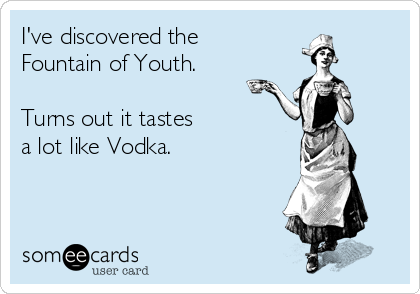 I've discovered the
Fountain of Youth.

Turns out it tastes
a lot like Vodka.
