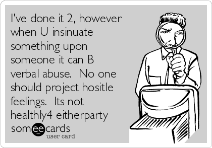 I've done it 2, however
when U insinuate
something upon
someone it can B
verbal abuse.  No one
should project hositle
feelings.  Its not
healthly4 eitherparty