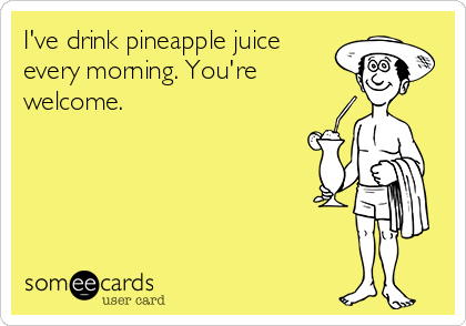 I've drink pineapple juice
every morning. You're
welcome.