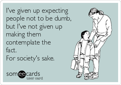 I've given up expecting
people not to be dumb,
but I've not given up
making them
contemplate the
fact. 
For society's sake.