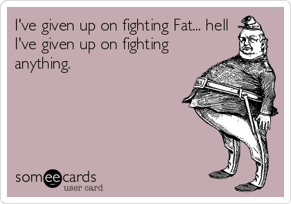 I've given up on fighting Fat... hell
I've given up on fighting
anything. 