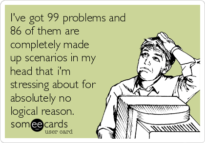 I've got 99 problems and
86 of them are
completely made
up scenarios in my
head that i'm
stressing about for
absolutely no
logical reason.