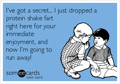 I've got a secret... I just dropped a
protein shake fart
right here for your
immediate
enjoyment, and
now I'm going to
run away! 