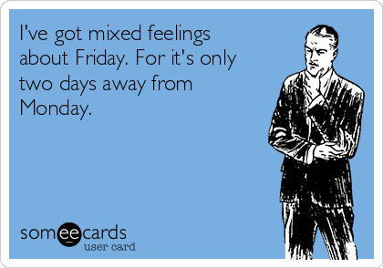 I've got mixed feelings
about Friday. For it's only
two days away from
Monday.