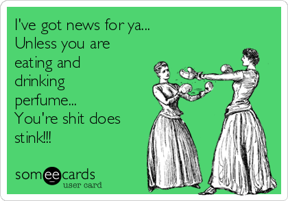 I've got news for ya...
Unless you are
eating and
drinking
perfume...
You're shit does
stink!!! 