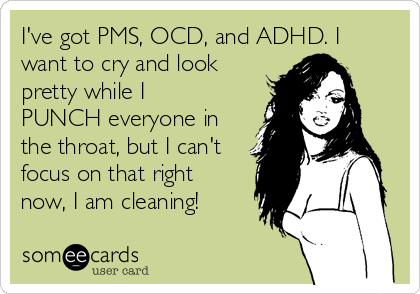 I've got PMS, OCD, and ADHD. I
want to cry and look
pretty while I
PUNCH everyone in
the throat, but I can't
focus on that right
now, I am cleaning!