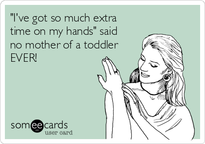 "I've got so much extra
time on my hands" said
no mother of a toddler
EVER!