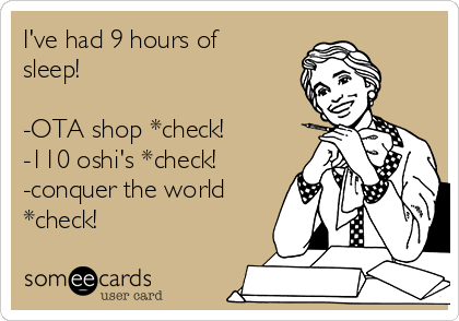 I've had 9 hours of
sleep! 

-OTA shop *check!
-110 oshi's *check!
-conquer the world
*check!