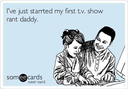 I've just starrted my first t.v. show
rant daddy. 