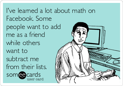 I've learned a lot about math on
Facebook. Some
people want to add
me as a friend
while others
want to
subtract me
from their lists.