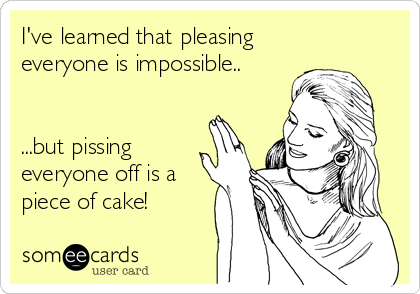 I've learned that pleasing
everyone is impossible..


...but pissing
everyone off is a
piece of cake!