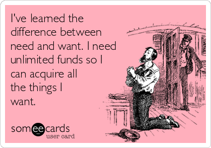 I've learned the
difference between
need and want. I need
unlimited funds so I
can acquire all
the things I
want.