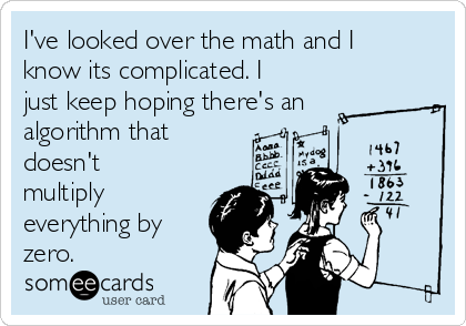 I've looked over the math and I
know its complicated. I
just keep hoping there's an
algorithm that
doesn't
multiply
everything by
zero.